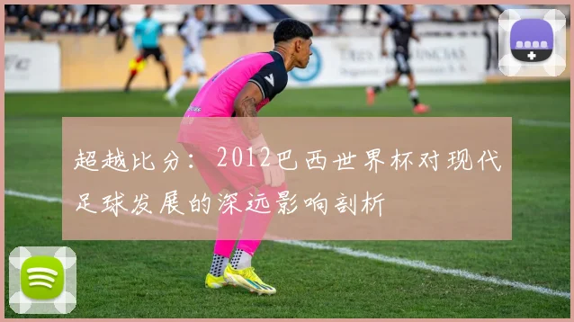 超越比分：2012巴西世界杯对现代足球发展的深远影响剖析
