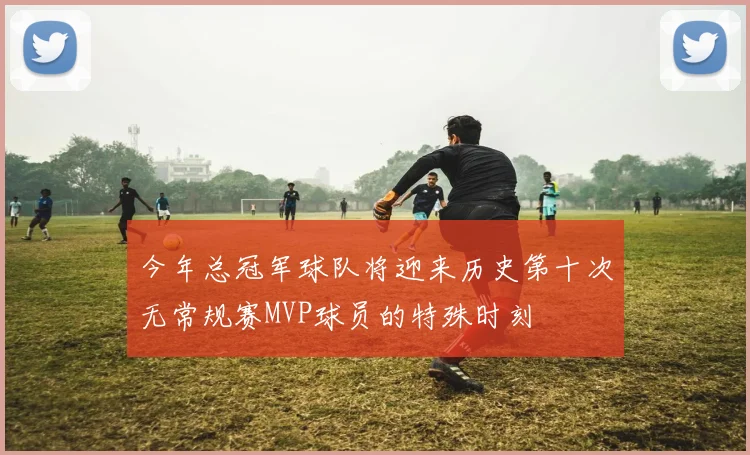 今年总冠军球队将迎来历史第十次无常规赛MVP球员的特殊时刻