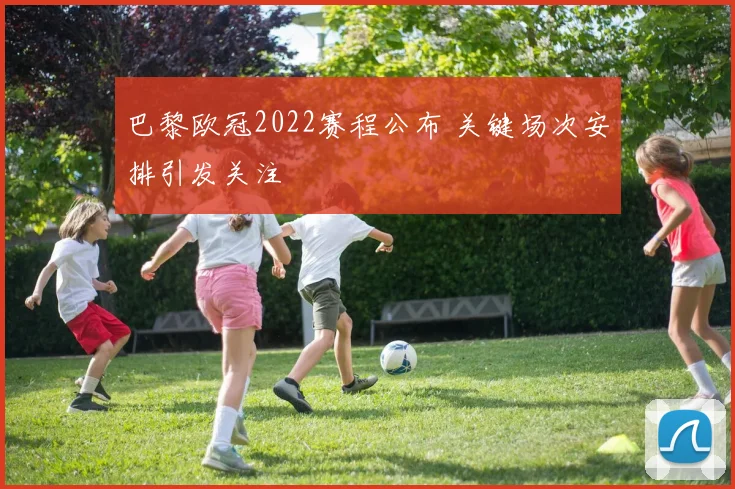 巴黎欧冠2022赛程公布 关键场次安排引发关注