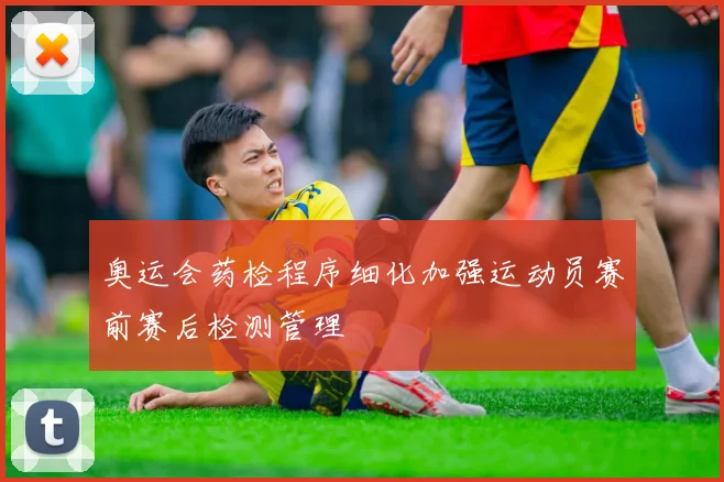 奥运会药检程序细化加强运动员赛前赛后检测管理