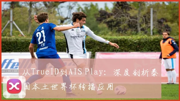 从TrueID到AIS Play：深度剖析泰国本土世界杯转播应用