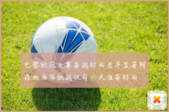 巴黎欧冠决赛备战时间差异显著阿森纳面临挑战仅有六天准备时间