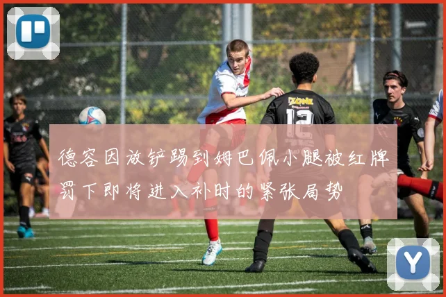 德容因放铲踢到姆巴佩小腿被红牌罚下即将进入补时的紧张局势