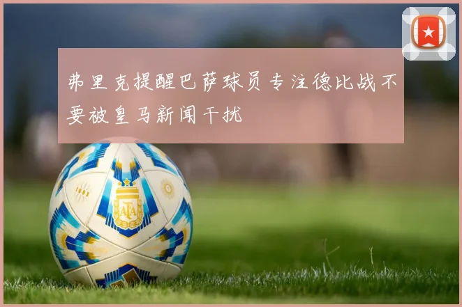 弗里克提醒巴萨球员专注德比战不要被皇马新闻干扰