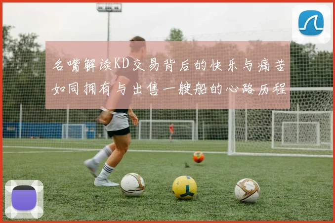 名嘴解读KD交易背后的快乐与痛苦如同拥有与出售一艘船的心路历程